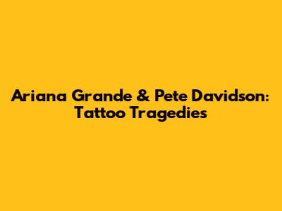 Ariana Grande & Pete Davidson: Tattoo Tragedies