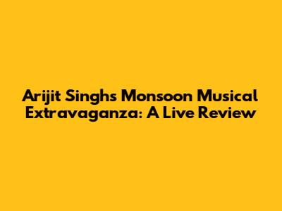 Arijit Singh's Monsoon Musical Extravaganza: A Live Review