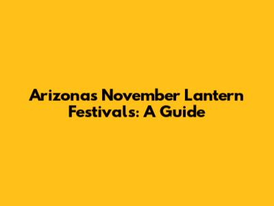 Arizona's November Lantern Festivals: A Guide