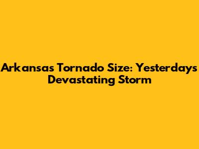 Arkansas Tornado Size: Yesterday's Devastating Storm