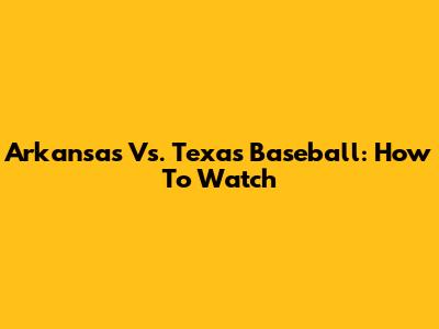 Arkansas Vs. Texas Baseball: How To Watch