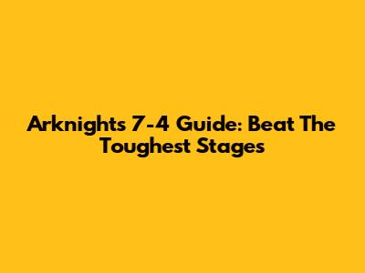 Arknights 7-4 Guide: Beat The Toughest Stages