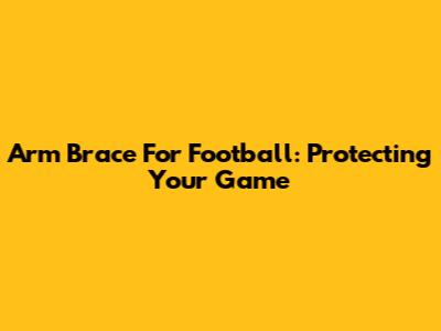 Arm Brace For Football: Protecting Your Game