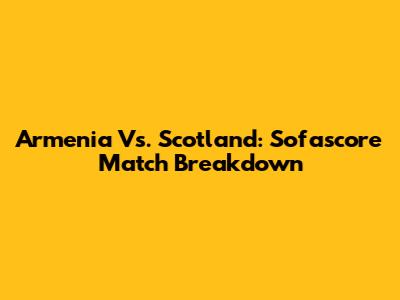 Armenia Vs. Scotland: Sofascore Match Breakdown