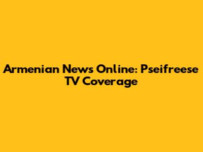 Armenian News Online: Pseifreese TV Coverage