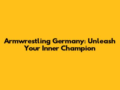 Armwrestling Germany: Unleash Your Inner Champion
