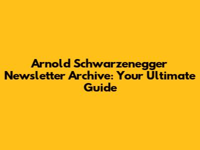 Arnold Schwarzenegger Newsletter Archive: Your Ultimate Guide