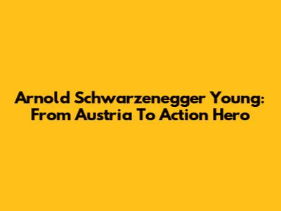 Arnold Schwarzenegger Young: From Austria To Action Hero