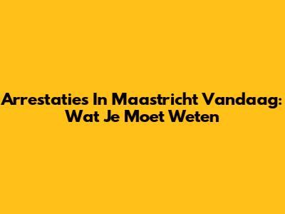 Arrestaties In Maastricht Vandaag: Wat Je Moet Weten
