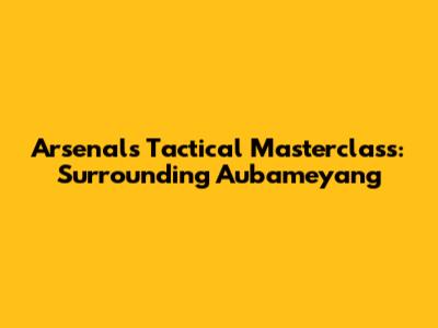Arsenal's Tactical Masterclass: Surrounding Aubameyang
