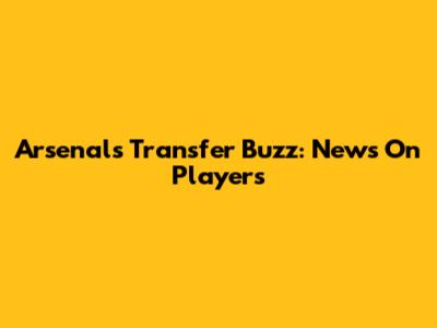 Arsenal's Transfer Buzz: News On Players