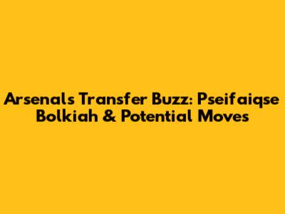 Arsenal's Transfer Buzz: Pseifaiqse Bolkiah & Potential Moves