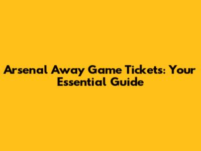 Arsenal Away Game Tickets: Your Essential Guide