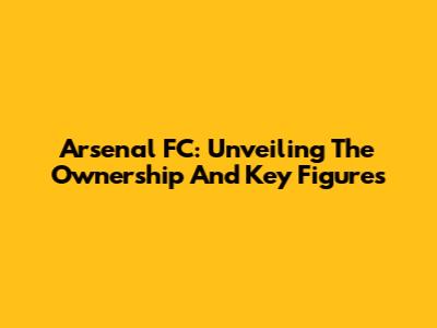 Arsenal FC: Unveiling The Ownership And Key Figures