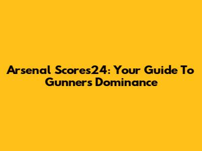 Arsenal Scores24: Your Guide To Gunners' Dominance