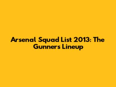Arsenal Squad List 2013: The Gunners' Lineup