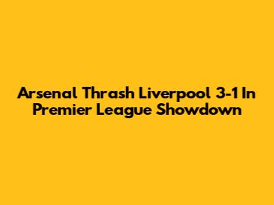 Arsenal Thrash Liverpool 3-1 In Premier League Showdown