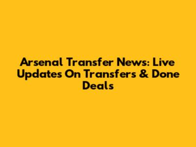 Arsenal Transfer News: Live Updates On Transfers & Done Deals