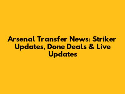 Arsenal Transfer News: Striker Updates, Done Deals & Live Updates