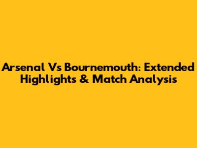 Arsenal Vs Bournemouth: Extended Highlights & Match Analysis