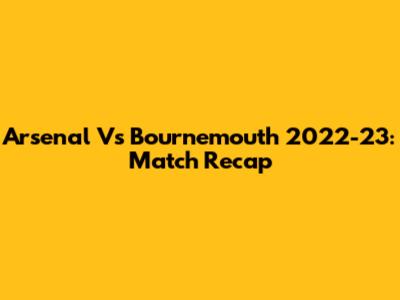 Arsenal Vs Bournemouth 2022-23: Match Recap