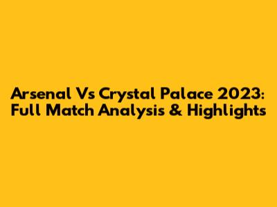 Arsenal Vs Crystal Palace 2023: Full Match Analysis & Highlights