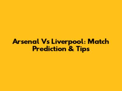 Arsenal Vs Liverpool: Match Prediction & Tips