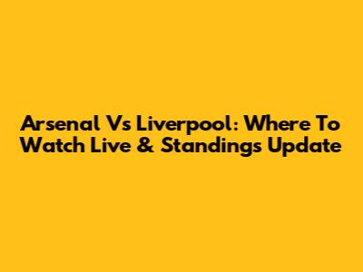 Arsenal Vs Liverpool: Where To Watch Live & Standings Update
