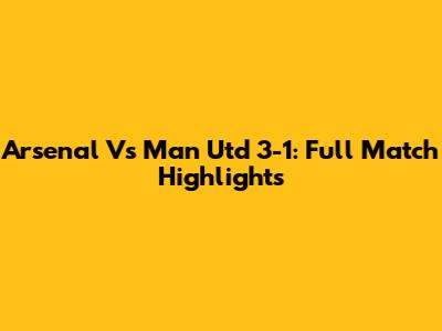 Arsenal Vs Man Utd 3-1: Full Match Highlights