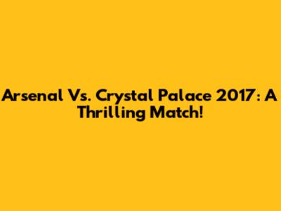 Arsenal Vs. Crystal Palace 2017: A Thrilling Match!