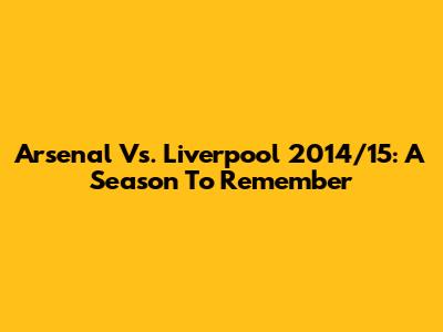 Arsenal Vs. Liverpool 2014/15: A Season To Remember