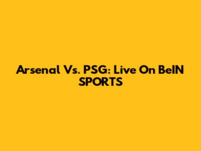 Arsenal Vs. PSG: Live On BeIN SPORTS