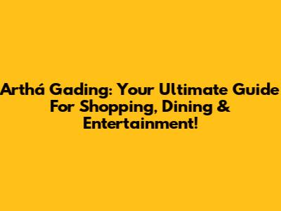 Arthá Gading: Your Ultimate Guide For Shopping, Dining & Entertainment!
