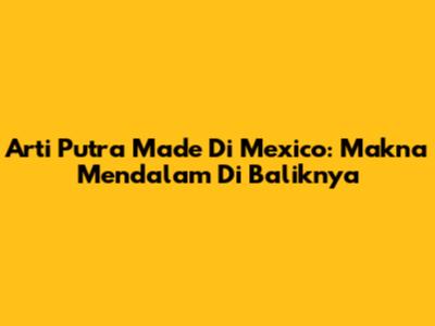 Arti Putra Made Di Mexico: Makna Mendalam Di Baliknya
