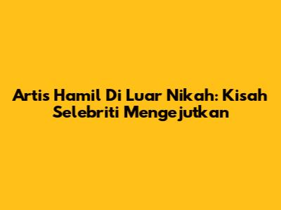Artis Hamil Di Luar Nikah: Kisah Selebriti Mengejutkan