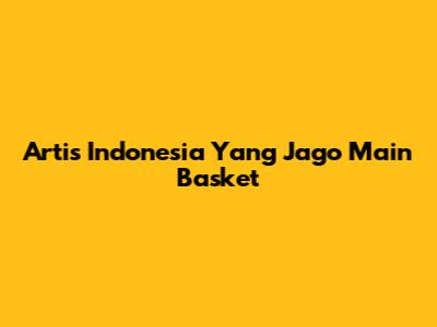 Artis Indonesia Yang Jago Main Basket
