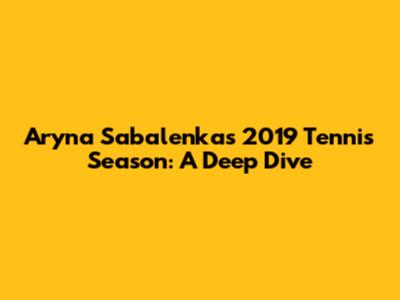 Aryna Sabalenka's 2019 Tennis Season: A Deep Dive