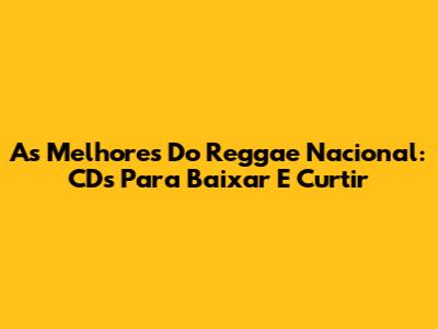 As Melhores Do Reggae Nacional: CDs Para Baixar E Curtir