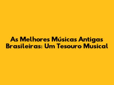 As Melhores Músicas Antigas Brasileiras: Um Tesouro Musical