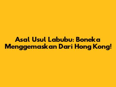 Asal Usul Labubu: Boneka Menggemaskan Dari Hong Kong!