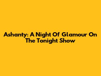 Ashanty: A Night Of Glamour On The Tonight Show
