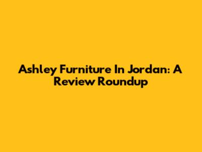 Ashley Furniture In Jordan: A Review Roundup