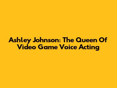 Ashley Johnson: The Queen Of Video Game Voice Acting