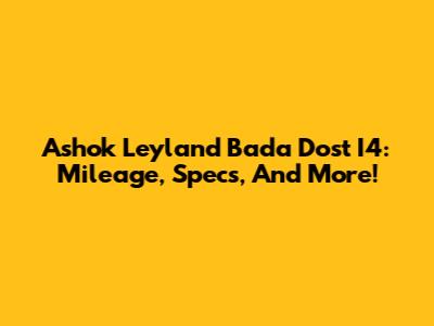 Ashok Leyland Bada Dost I4: Mileage, Specs, And More!