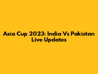 Asia Cup 2023: India Vs Pakistan Live Updates