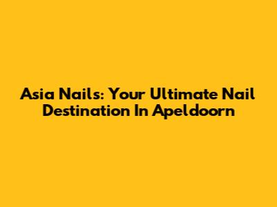 Asia Nails: Your Ultimate Nail Destination In Apeldoorn
