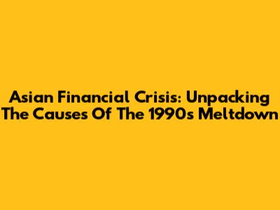 Asian Financial Crisis: Unpacking The Causes Of The 1990s Meltdown