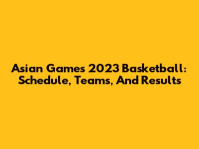Asian Games 2023 Basketball: Schedule, Teams, And Results