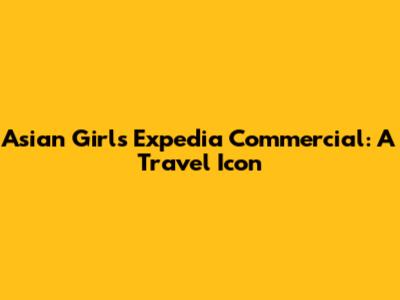 Asian Girl's Expedia Commercial: A Travel Icon