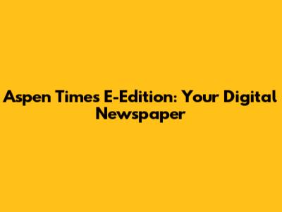 Aspen Times E-Edition: Your Digital Newspaper